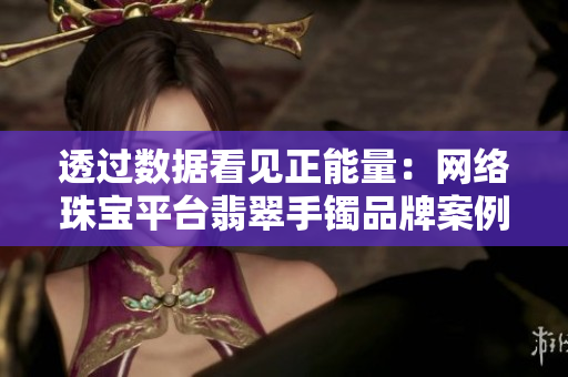 透過(guò)數(shù)據(jù)看見(jiàn)正能量：網(wǎng)絡(luò)珠寶平臺(tái)翡翠手鐲品牌案例分析