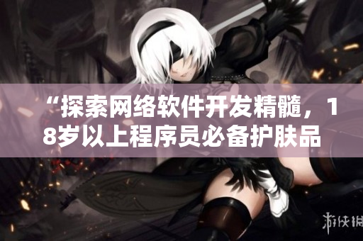 “探索網(wǎng)絡(luò)軟件開(kāi)發(fā)精髓，18歲以上程序員必備護(hù)膚品推薦”