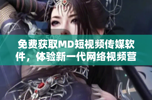 免費(fèi)獲取MD短視頻傳媒軟件，體驗(yàn)新一代網(wǎng)絡(luò)視頻營銷工具
