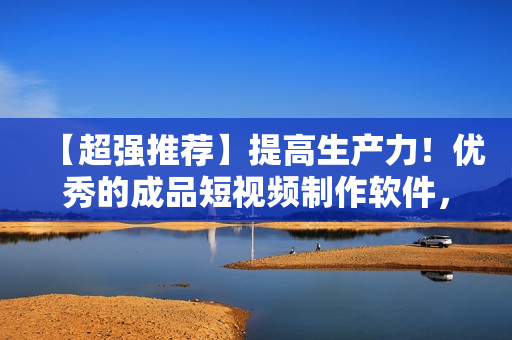 【超強推薦】提高生產(chǎn)力！優(yōu)秀的成品短視頻制作軟件，一鍵下載！
