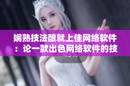 嫻熟技法釀就上佳網(wǎng)絡軟件：論一款出色網(wǎng)絡軟件的技術特點及應用前景
