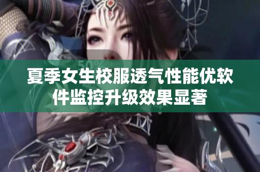 夏季女生校服透氣性能優(yōu)軟件監(jiān)控升級效果顯著