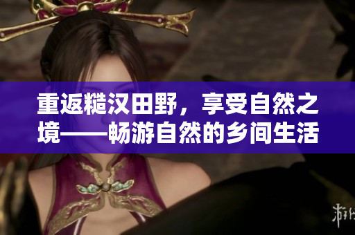 重返糙漢田野，享受自然之境——暢游自然的鄉(xiāng)間生活，感受田野美景與純真童趣