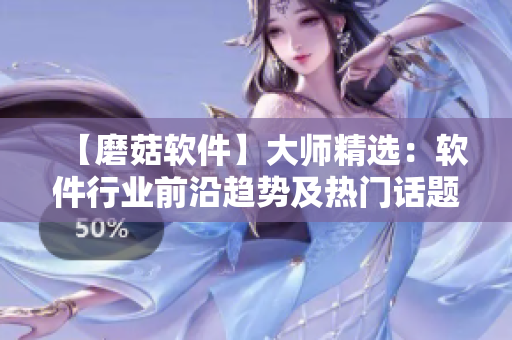 【磨菇軟件】大師精選：軟件行業(yè)前沿趨勢及熱門話題匯總