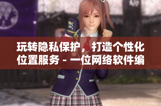 玩轉(zhuǎn)隱私保護(hù)，打造個性化位置服務(wù) - 一位網(wǎng)絡(luò)軟件編輯的探討