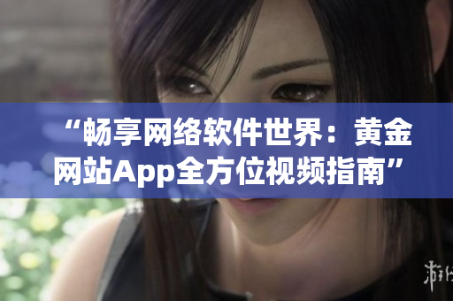 “暢享網(wǎng)絡(luò)軟件世界：黃金網(wǎng)站App全方位視頻指南”