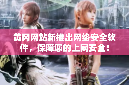 黃岡網(wǎng)站新推出網(wǎng)絡安全軟件，保障您的上網(wǎng)安全！