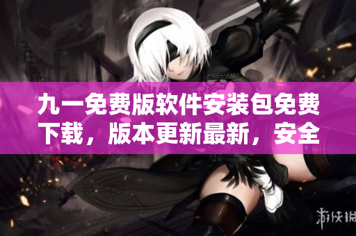 九一免費(fèi)版軟件安裝包免費(fèi)下載，版本更新最新，安全穩(wěn)定