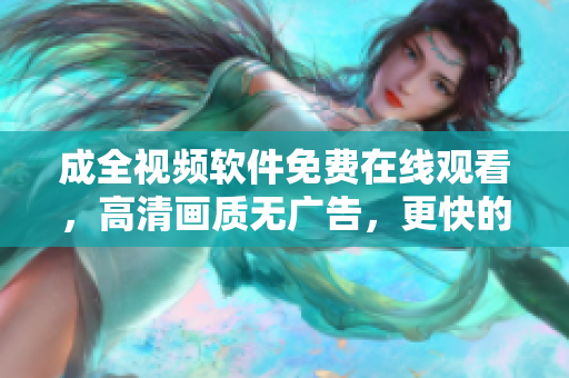成全視頻軟件免費(fèi)在線觀看，高清畫質(zhì)無廣告，更快的下載速度