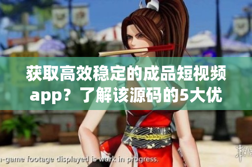 獲取高效穩(wěn)定的成品短視頻app？了解該源碼的5大優(yōu)點(diǎn)