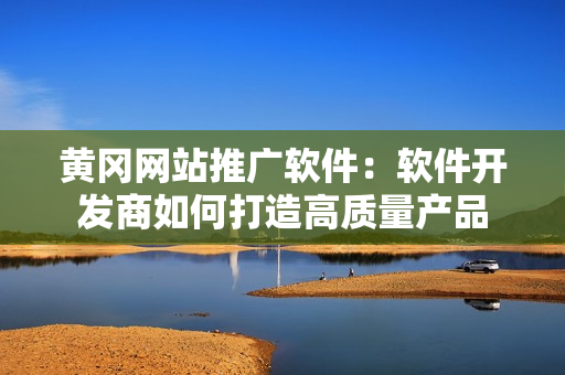 黃岡網(wǎng)站推廣軟件：軟件開(kāi)發(fā)商如何打造高質(zhì)量產(chǎn)品