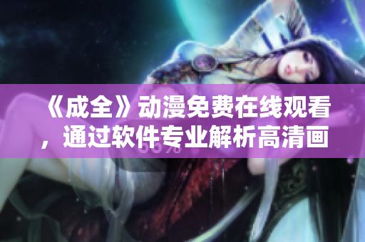 《成全》動(dòng)漫免費(fèi)在線觀看，通過軟件專業(yè)解析高清畫面