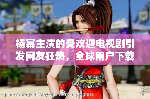 楊冪主演的受歡迎電視劇引發(fā)網(wǎng)友狂熱，全球用戶下載使用破解軟件觀看