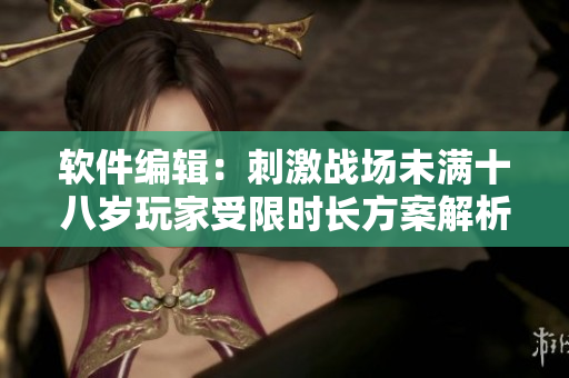 軟件編輯：刺激戰(zhàn)場未滿十八歲玩家受限時長方案解析