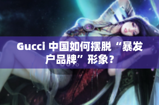 Gucci 中國(guó)如何擺脫“暴發(fā)戶品牌”形象？