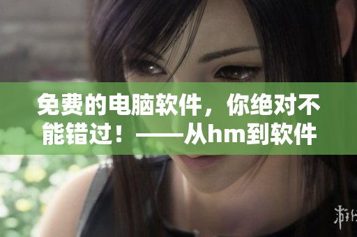 免費的電腦軟件，你絕對不能錯過！——從hm到軟件的全方位解讀