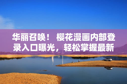華麗召喚！ 櫻花漫畫內(nèi)部登錄入口曝光，輕松掌握最新軟件趨勢(shì)