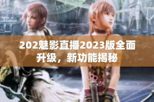 202魅影直播2023版全面升級(jí)，新功能揭秘