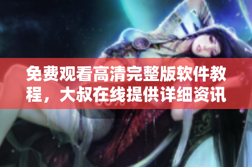 免費觀看高清完整版軟件教程，大叔在線提供詳細資訊！