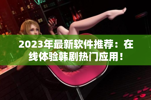 2023年最新軟件推薦：在線(xiàn)體驗(yàn)韓劇熱門(mén)應(yīng)用！