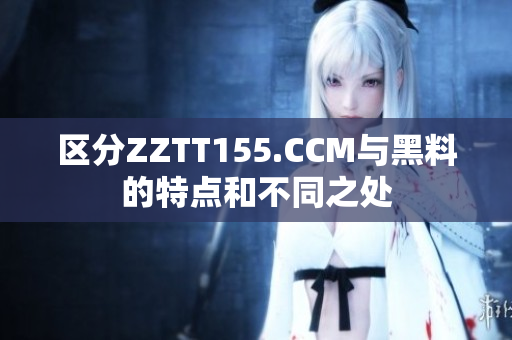 區(qū)分ZZTT155.CCM與黑料的特點和不同之處