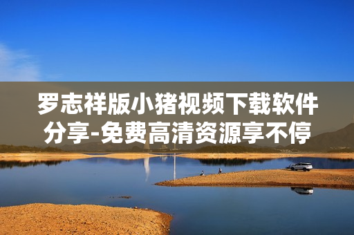 羅志祥版小豬視頻下載軟件分享-免費高清資源享不停