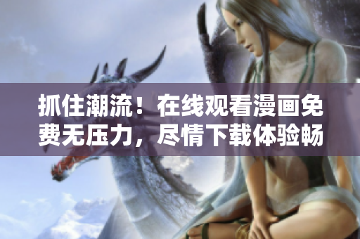 抓住潮流！在線觀看漫畫免費(fèi)無壓力，盡情下載體驗(yàn)暢想世界 軟件推薦
