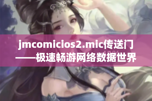 jmcomicios2.mic傳送門——極速暢游網(wǎng)絡數(shù)據(jù)世界