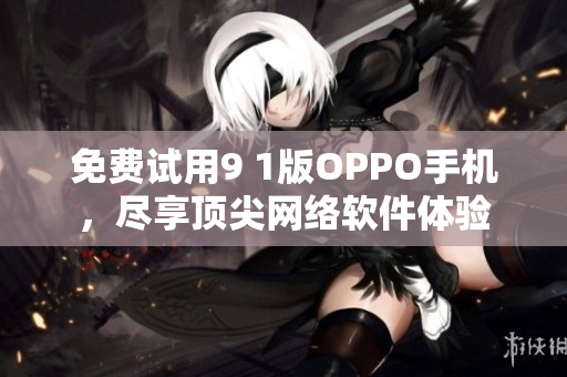 免費(fèi)試用9 1版OPPO手機(jī)，盡享頂尖網(wǎng)絡(luò)軟件體驗(yàn)
