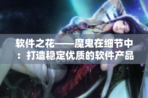 軟件之花——魔鬼在細節(jié)中：打造穩(wěn)定優(yōu)質(zhì)的軟件產(chǎn)品