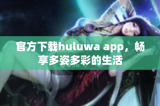 官方下載huluwa app，暢享多姿多彩的生活