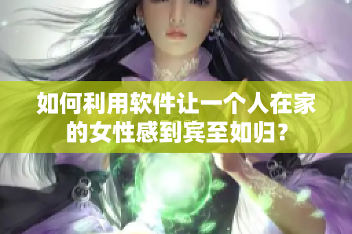 如何利用軟件讓一個(gè)人在家的女性感到賓至如歸？