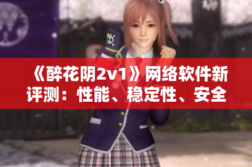 《醉花陰2v1》網(wǎng)絡(luò)軟件新評測：性能、穩(wěn)定性、安全性一網(wǎng)打盡！