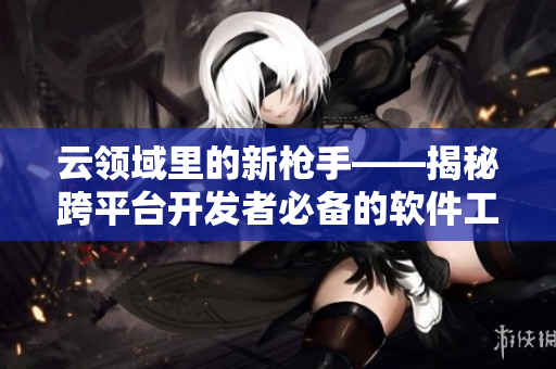 云領域里的新槍手——揭秘跨平臺開發(fā)者必備的軟件工具箱
