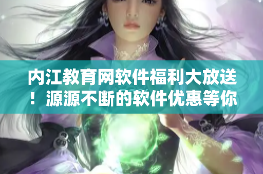 內(nèi)江教育網(wǎng)軟件福利大放送！源源不斷的軟件優(yōu)惠等你來(lái)?yè)屬?gòu)