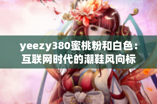 yeezy380蜜桃粉和白色：互聯(lián)網(wǎng)時代的潮鞋風(fēng)向標(biāo)
