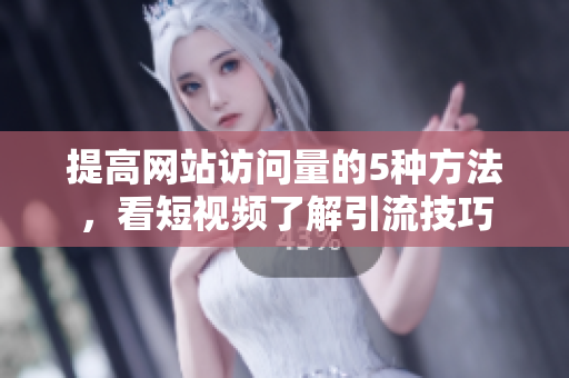 提高網(wǎng)站訪問量的5種方法，看短視頻了解引流技巧