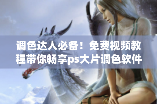 調(diào)色達(dá)人必備！免費(fèi)視頻教程帶你暢享ps大片調(diào)色軟件
