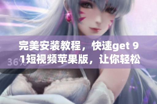 完美安裝教程，快速get 9 1短視頻蘋果版，讓你輕松享受高清短視頻創(chuàng)作