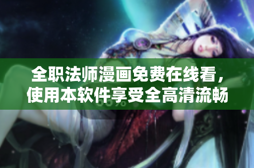 全職法師漫畫免費在線看，使用本軟件享受全高清流暢閱讀體驗！