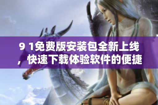 9 1免費(fèi)版安裝包全新上線，快速下載體驗(yàn)軟件的便捷利器
