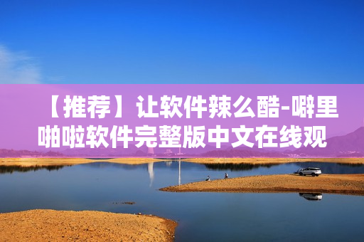 【推薦】讓軟件辣么酷-噼里啪啦軟件完整版中文在線觀看