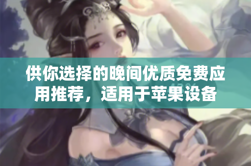 供你選擇的晚間優(yōu)質(zhì)免費(fèi)應(yīng)用推薦，適用于蘋(píng)果設(shè)備
