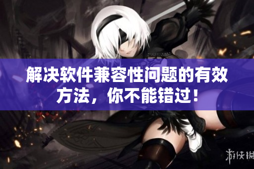 解決軟件兼容性問(wèn)題的有效方法，你不能錯(cuò)過(guò)！