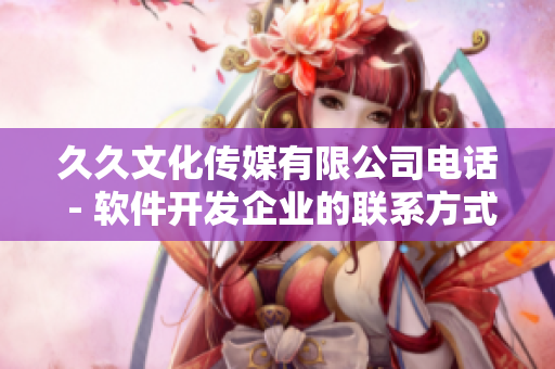 久久文化傳媒有限公司電話 - 軟件開發(fā)企業(yè)的聯(lián)系方式