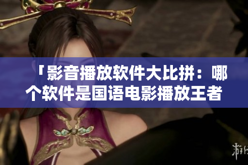 「影音播放軟件大比拼：哪個(gè)軟件是國(guó)語(yǔ)電影播放王者？」