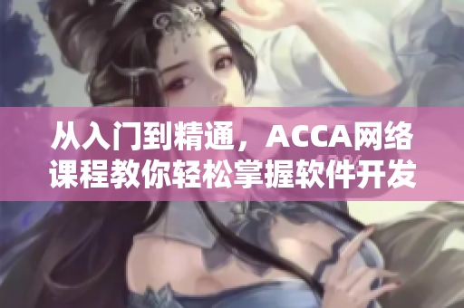 從入門到精通，ACCA網(wǎng)絡課程教你輕松掌握軟件開發(fā)技能