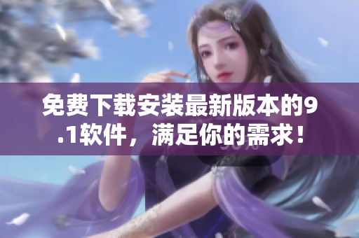免費下載安裝最新版本的9.1軟件，滿足你的需求！