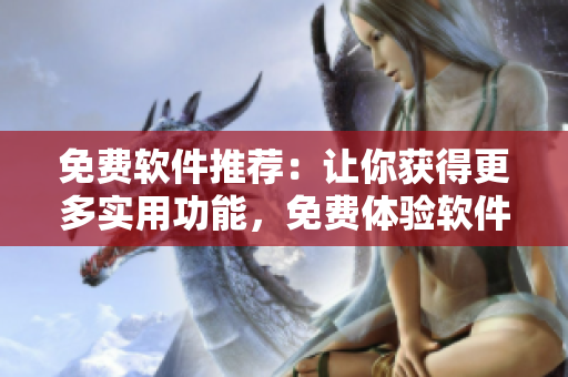 免費(fèi)軟件推薦：讓你獲得更多實(shí)用功能，免費(fèi)體驗(yàn)軟件的魅力