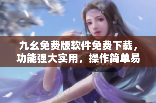 九幺免費(fèi)版軟件免費(fèi)下載，功能強(qiáng)大實(shí)用，操作簡(jiǎn)單易懂
